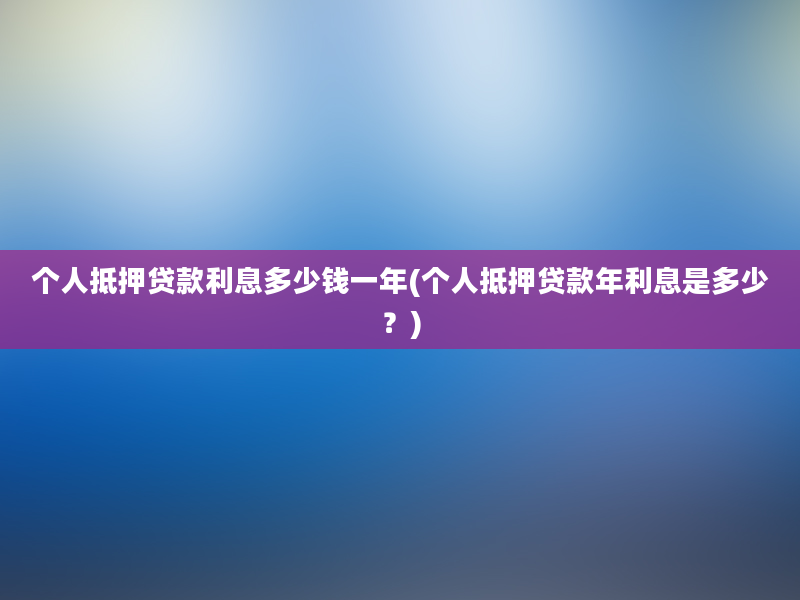 个人抵押贷款利息多少钱一年(个人抵押贷款年利息是多少？)