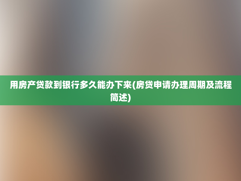 用房产贷款到银行多久能办下来(房贷申请办理周期及流程简述)