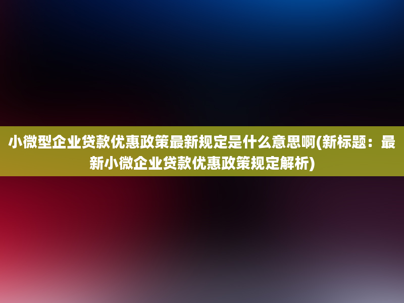 小微型企业贷款优惠政策最新规定是什么意思啊(新标题：最新小微企业贷款优惠政策规定解析)