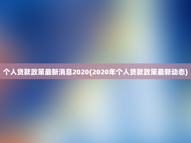 个人贷款政策最新消息2020(2020年个人贷款政策最新动态)