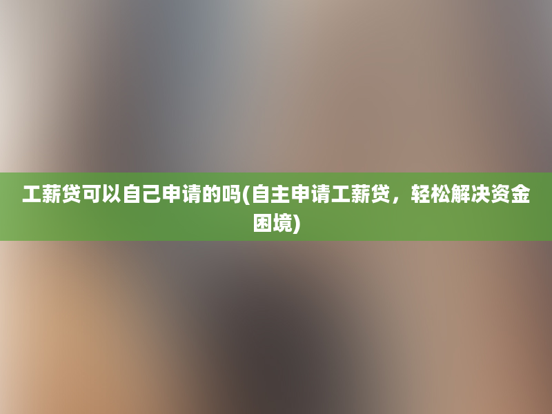 工薪贷可以自己申请的吗(自主申请工薪贷，轻松解决资金困境)