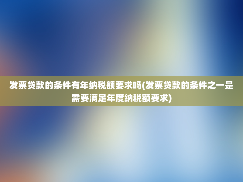 发票贷款的条件有年纳税额要求吗(发票贷款的条件之一是需要满足年度纳税额要求)