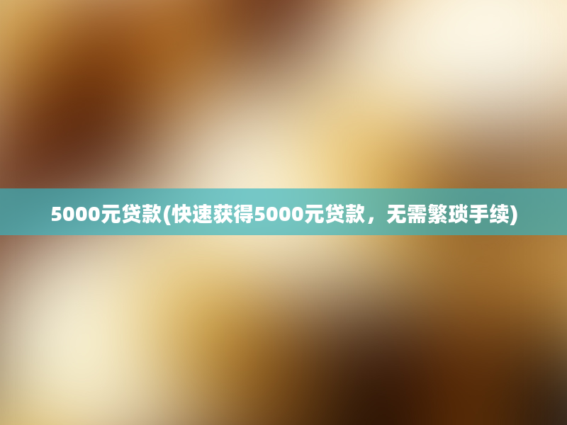 5000元贷款(快速获得5000元贷款，无需繁琐手续)