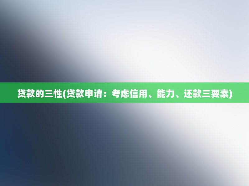 贷款的三性(贷款申请：考虑信用、能力、还款三要素)