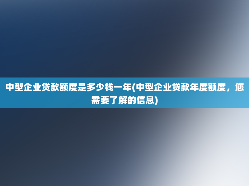 中型企业贷款额度是多少钱一年(中型企业贷款年度额度，您需要了解的信息)