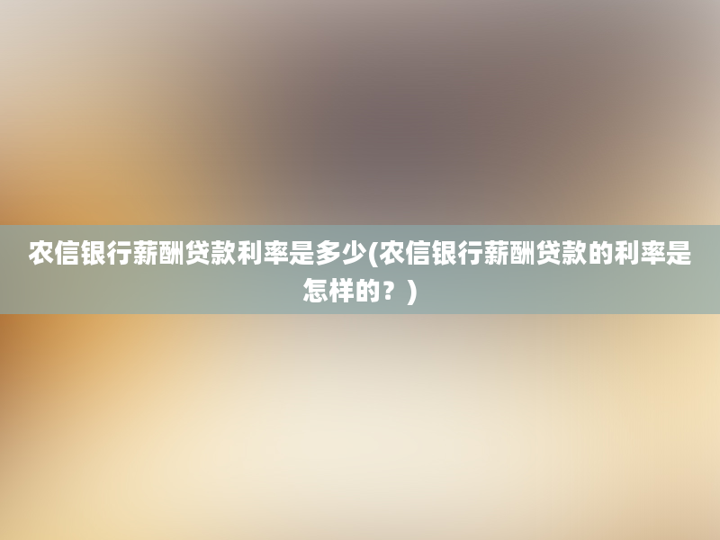 农信银行薪酬贷款利率是多少(农信银行薪酬贷款的利率是怎样的？)