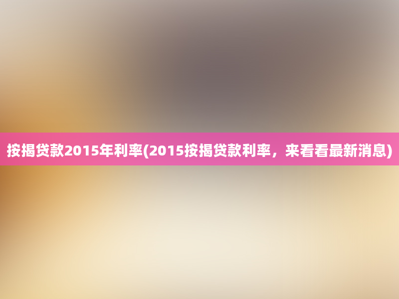 按揭贷款2015年利率(2015按揭贷款利率，来看看最新消息)