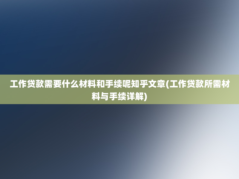 工作贷款需要什么材料和手续呢知乎文章(工作贷款所需材料与手续详解)