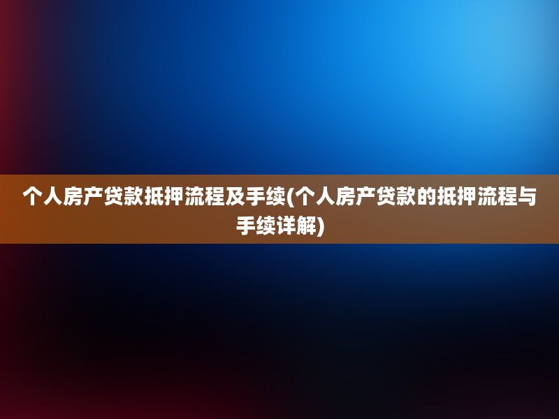 个人房产贷款抵押流程及手续(个人房产贷款的抵押流程与手续详解)