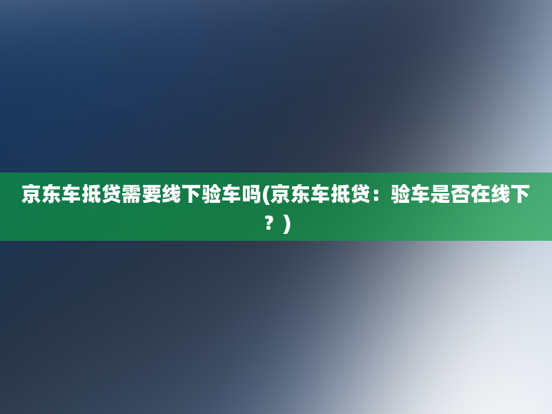 京东车抵贷需要线下验车吗(京东车抵贷：验车是否在线下？)