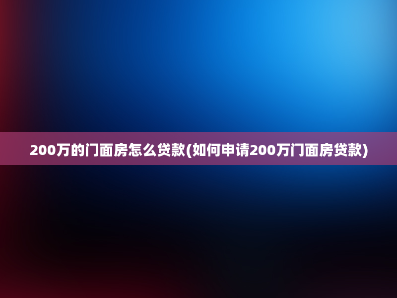 200万的门面房怎么贷款(如何申请200万门面房贷款)