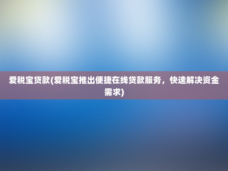 爱税宝贷款(爱税宝推出便捷在线贷款服务，快速解决资金需求)