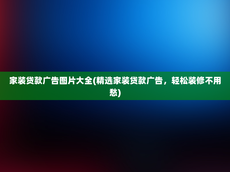 家装贷款广告图片大全(精选家装贷款广告，轻松装修不用愁)