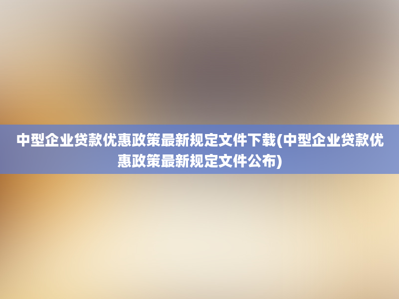 中型企业贷款优惠政策最新规定文件下载(中型企业贷款优惠政策最新规定文件公布)