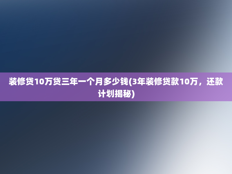 装修贷10万贷三年一个月多少钱(3年装修贷款10万，还款计划揭秘)