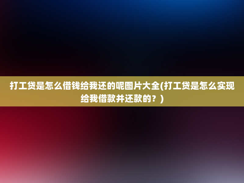 打工贷是怎么借钱给我还的呢图片大全(打工贷是怎么实现给我借款并还款的？)