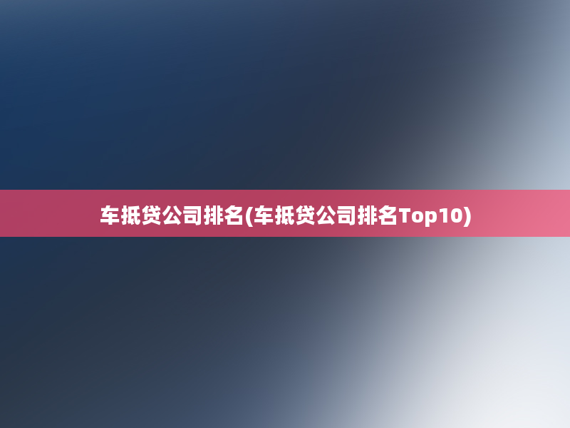 车抵贷公司排名(车抵贷公司排名Top10)