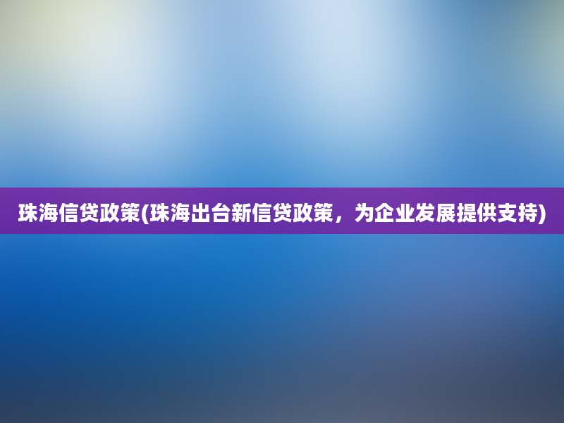 珠海信贷政策(珠海出台新信贷政策，为企业发展提供支持)