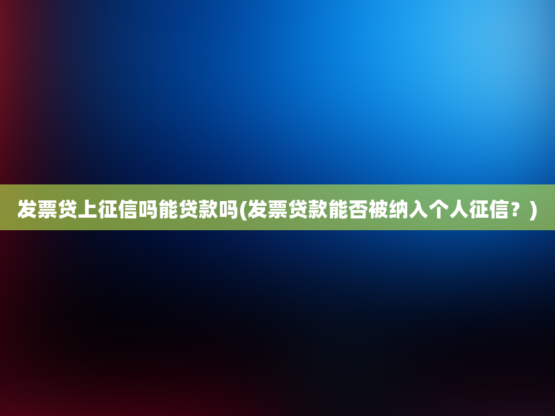 发票贷上征信吗能贷款吗(发票贷款能否被纳入个人征信？)