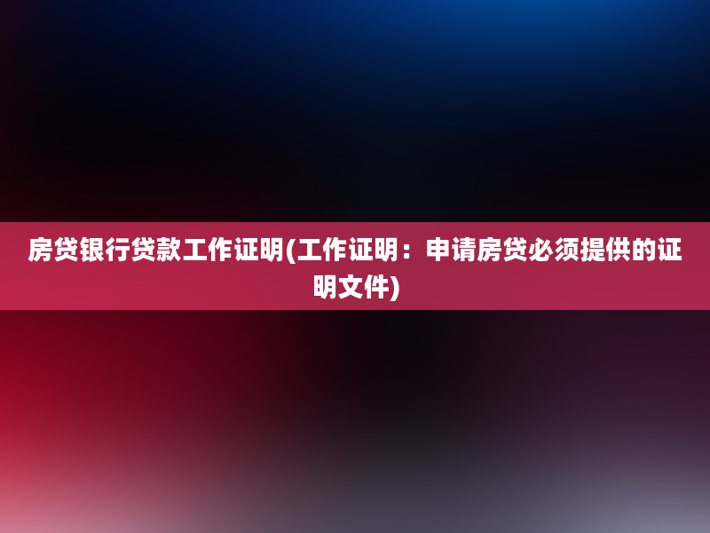 房贷银行贷款工作证明(工作证明：申请房贷必须提供的证明文件)