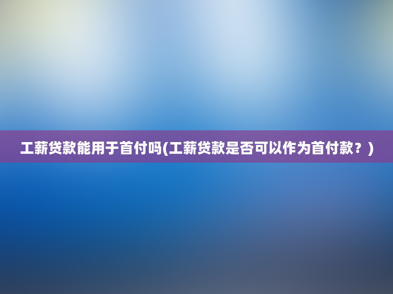 工薪贷款能用于首付吗(工薪贷款是否可以作为首付款？)