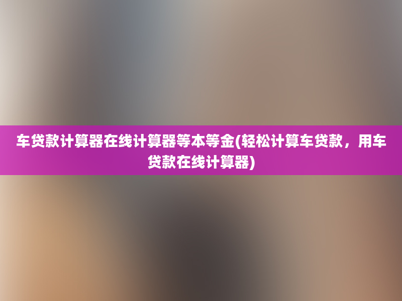 车贷款计算器在线计算器等本等金(轻松计算车贷款，用车贷款在线计算器)