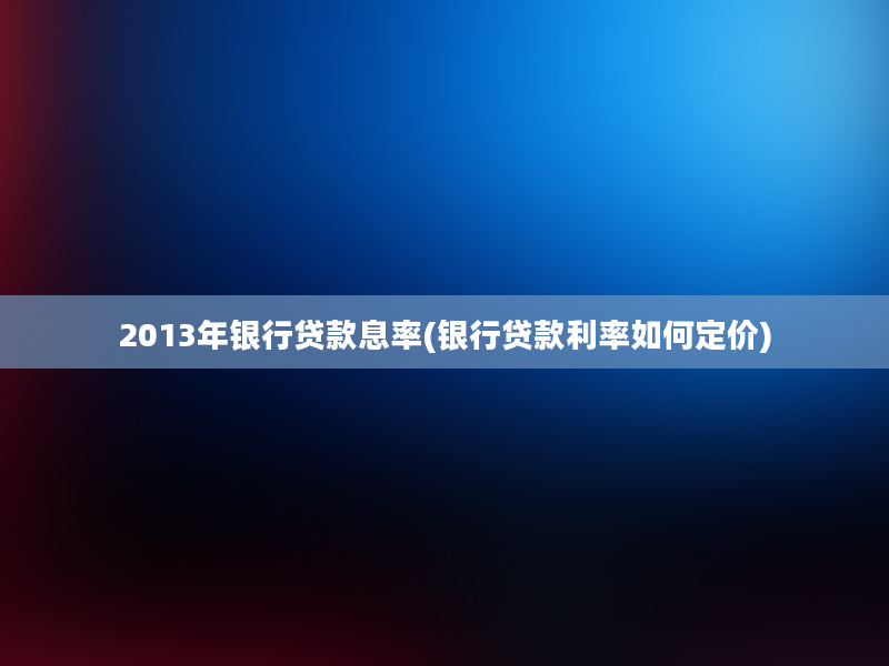 2013年银行贷款息率(银行贷款利率如何定价)