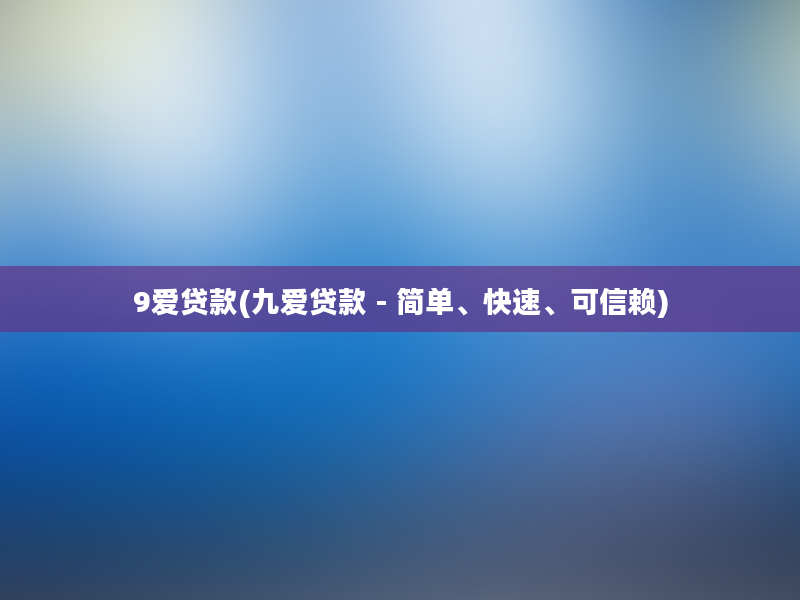 9爱贷款(九爱贷款 - 简单、快速、可信赖)