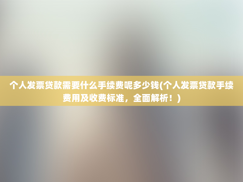 个人发票贷款需要什么手续费呢多少钱(个人发票贷款手续费用及收费标准，全面解析！)