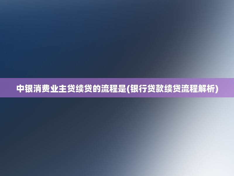 中银消费业主贷续贷的流程是(银行贷款续贷流程解析)