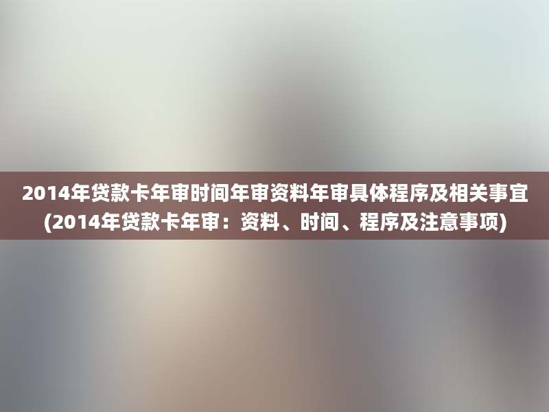 2014年贷款卡年审时间年审资料年审具体程序及相关事宜(2014年贷款卡年审：资料、时间、程序及注意事项)