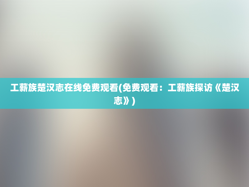 工薪族楚汉志在线免费观看(免费观看：工薪族探访《楚汉志》)