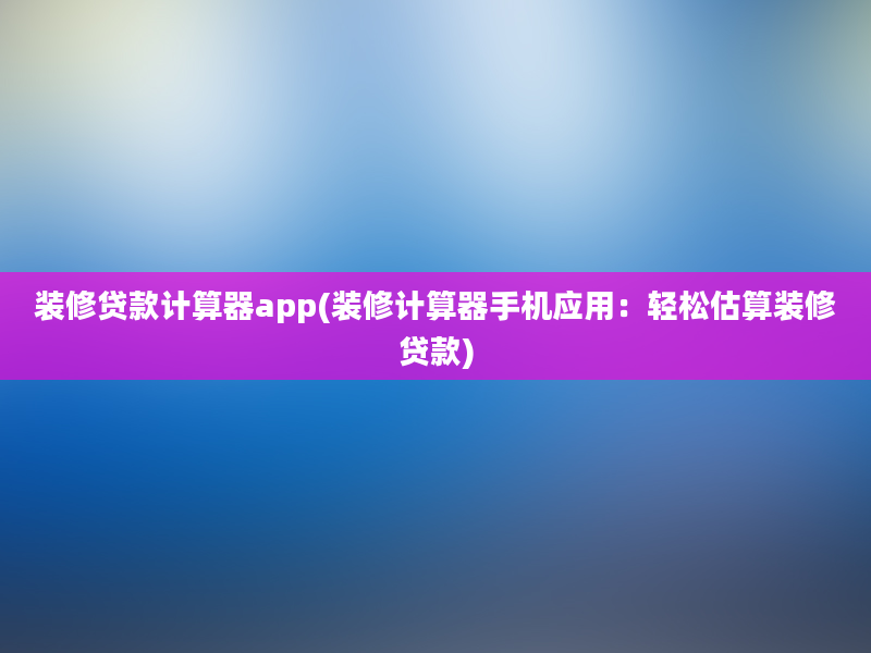 装修贷款计算器app(装修计算器手机应用：轻松估算装修贷款)