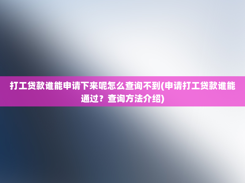 打工贷款谁能申请下来呢怎么查询不到(申请打工贷款谁能通过？查询方法介绍)