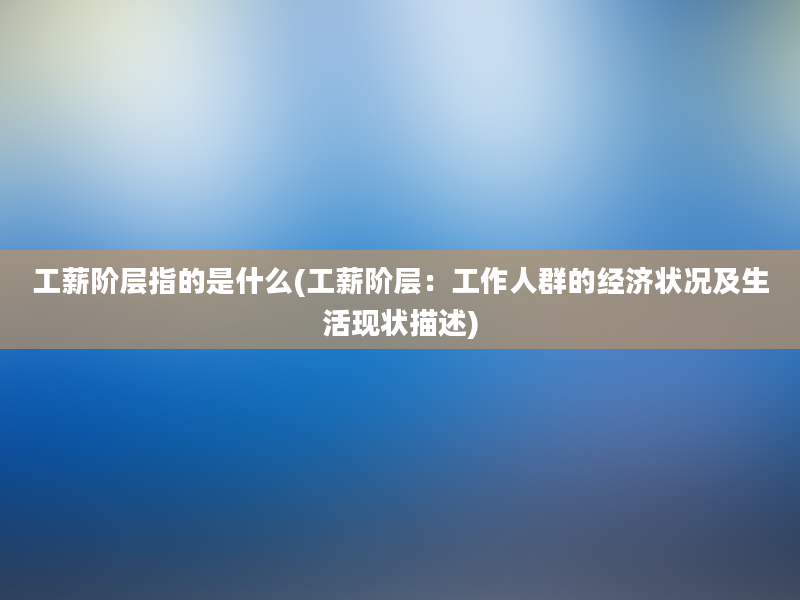 工薪阶层指的是什么(工薪阶层：工作人群的经济状况及生活现状描述)