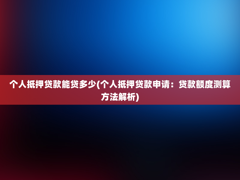 个人抵押贷款能贷多少(个人抵押贷款申请：贷款额度测算方法解析)