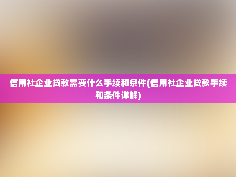 信用社企业贷款需要什么手续和条件(信用社企业贷款手续和条件详解)