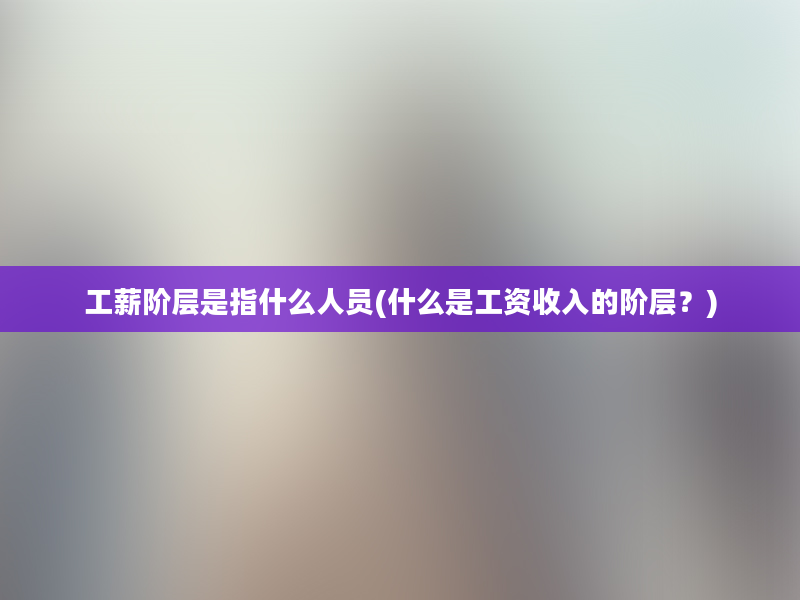 工薪阶层是指什么人员(什么是工资收入的阶层？)