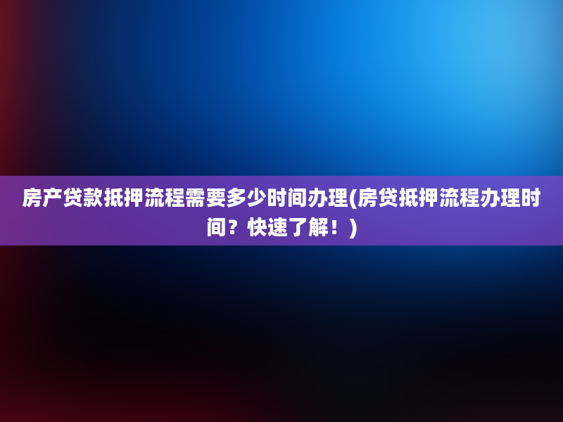 房产贷款抵押流程需要多少时间办理(房贷抵押流程办理时间？快速了解！)