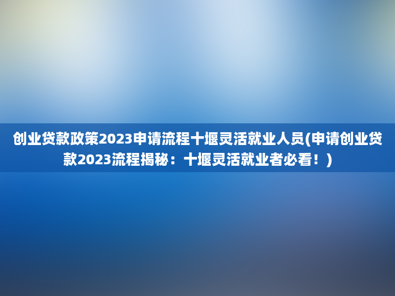 创业贷款政策2023申请流程十堰灵活就业人员(申请创业贷款2023流程揭秘：十堰灵活就业者必看！)