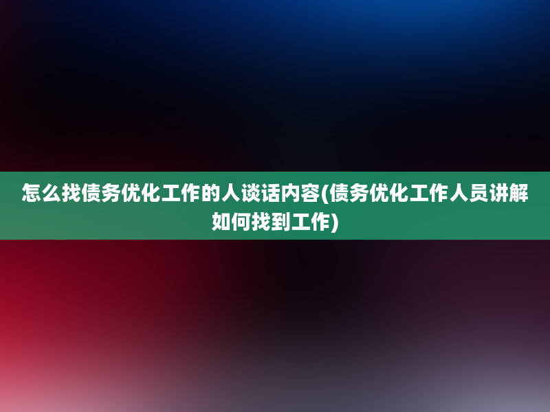 怎么找债务优化工作的人谈话内容(债务优化工作人员讲解如何找到工作)