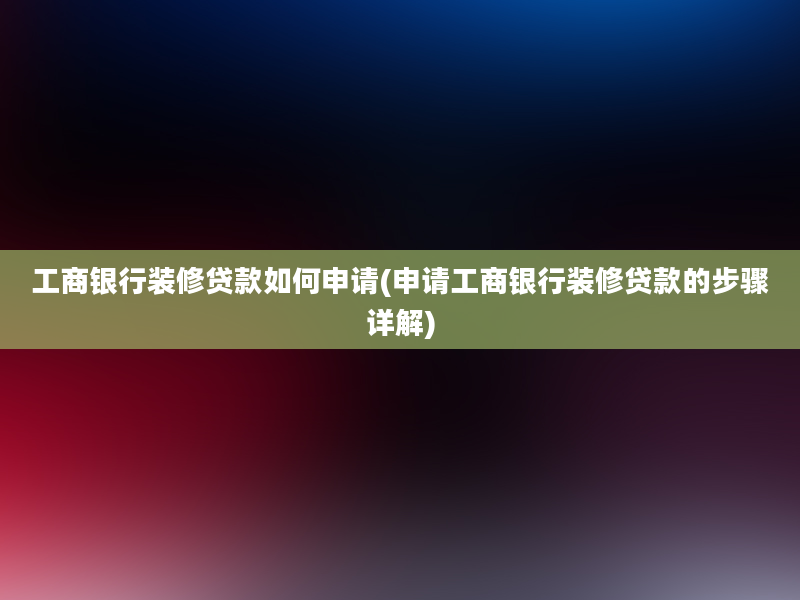 工商银行装修贷款如何申请(申请工商银行装修贷款的步骤详解)