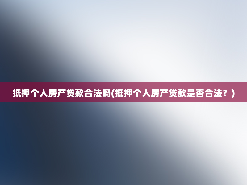 抵押个人房产贷款合法吗(抵押个人房产贷款是否合法？)