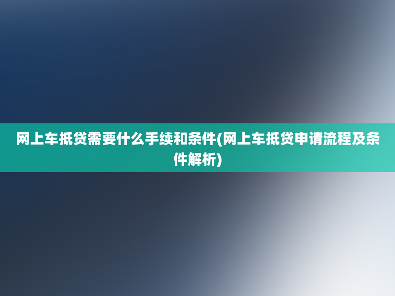 网上车抵贷需要什么手续和条件(网上车抵贷申请流程及条件解析)