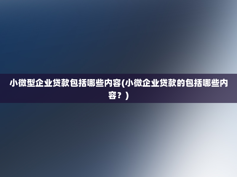 小微型企业贷款包括哪些内容(小微企业贷款的包括哪些内容？)