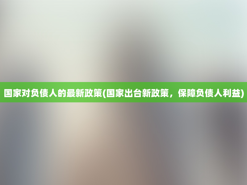 国家对负债人的最新政策(国家出台新政策，保障负债人利益)