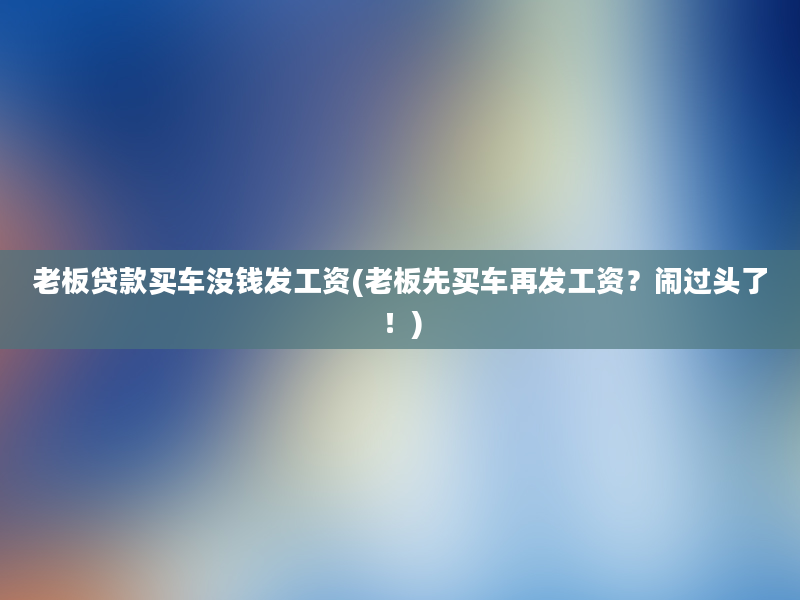 老板贷款买车没钱发工资(老板先买车再发工资？闹过头了！)