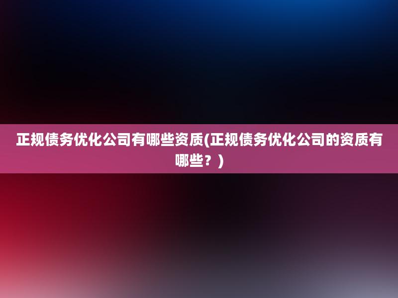 正规债务优化公司有哪些资质(正规债务优化公司的资质有哪些？)