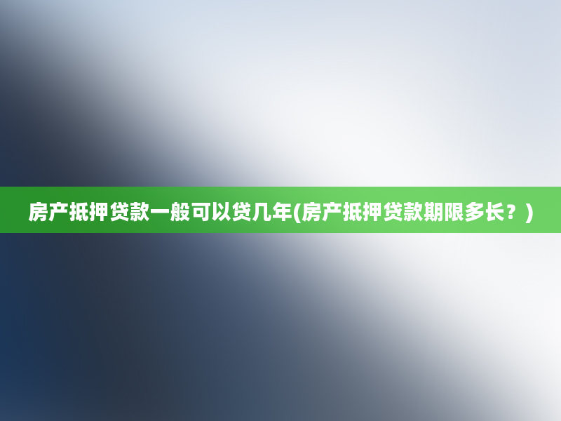 房产抵押贷款一般可以贷几年(房产抵押贷款期限多长？)