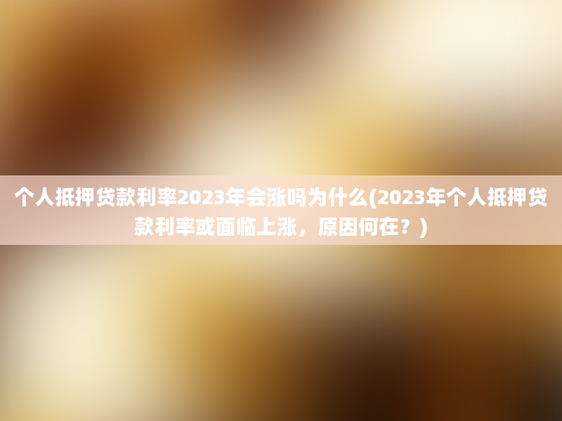 个人抵押贷款利率2023年会涨吗为什么(2023年个人抵押贷款利率或面临上涨，原因何在？)